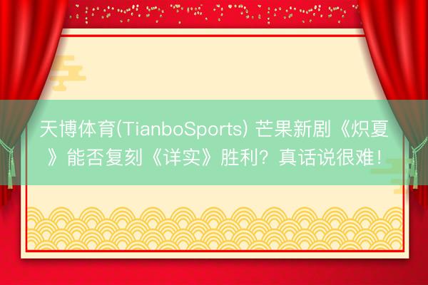 天博体育(TianboSports) 芒果新剧《炽夏》能否复刻《详实》胜利？真话说很难！