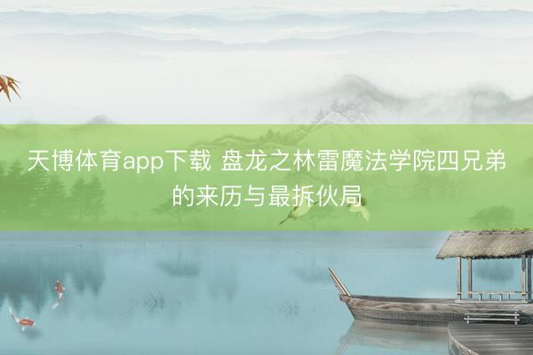 天博体育app下载 盘龙之林雷魔法学院四兄弟的来历与最拆伙局