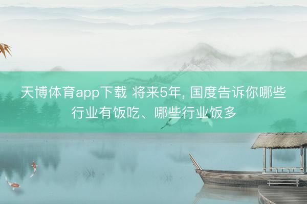 天博体育app下载 将来5年， 国度告诉你哪些行业有饭吃、哪些行业饭多
