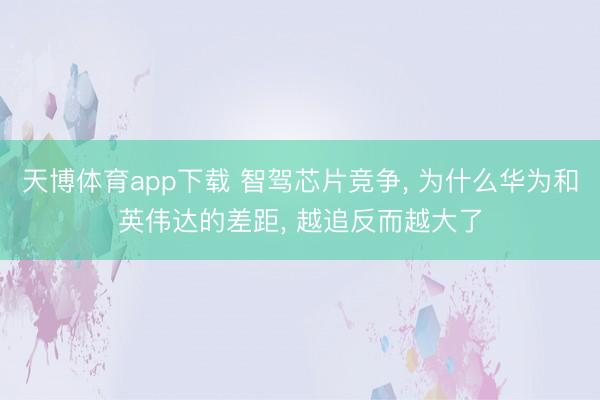 天博体育app下载 智驾芯片竞争, 为什么华为和英伟达的差距, 越追反而越大了