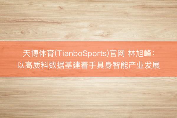 天博体育(TianboSports)官网 林旭峰：以高质料数据基建着手具身智能产业发展