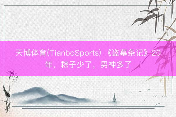 天博体育(TianboSports) 《盗墓条记》20年,粽子少了,男神多了