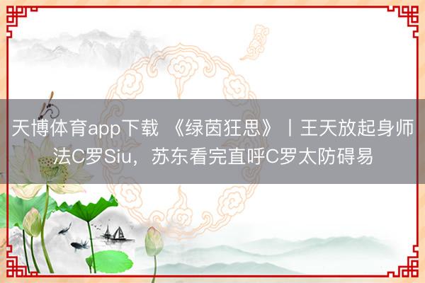 天博体育app下载 《绿茵狂思》丨王天放起身师法C罗Siu,苏东看完直呼C罗太防碍易